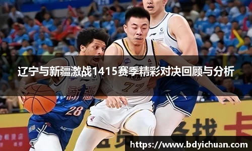 辽宁与新疆激战1415赛季精彩对决回顾与分析