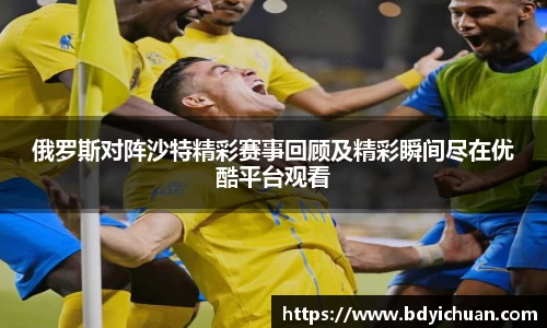 333体育俄罗斯对阵沙特精彩赛事回顾及精彩瞬间尽在优酷平台观看